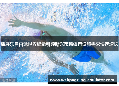 潘展乐自由泳世界纪录引领新兴市场体育设施需求快速增长 潘展乐自由泳世界纪录引领新兴市场体育设施需求快速增长