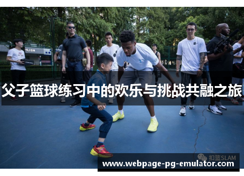 父子篮球练习中的欢乐与挑战共融之旅 父子篮球练习中的欢乐与挑战共融之旅