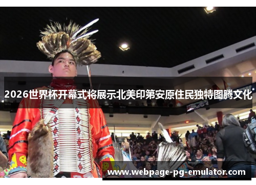 2026世界杯开幕式将展示北美印第安原住民独特图腾文化 2026世界杯开幕式将展示北美印第安原住民独特图腾文化