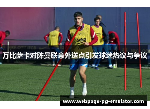 万比萨卡对阵曼联意外送点引发球迷热议与争议 万比萨卡对阵曼联意外送点引发球迷热议与争议