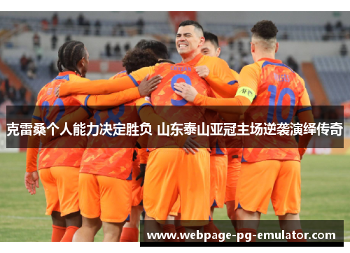 克雷桑个人能力决定胜负 山东泰山亚冠主场逆袭演绎传奇 克雷桑个人能力决定胜负 山东泰山亚冠主场逆袭演绎传奇