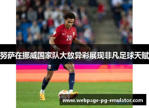 努萨在挪威国家队大放异彩展现非凡足球天赋 努萨在挪威国家队大放异彩展现非凡足球天赋