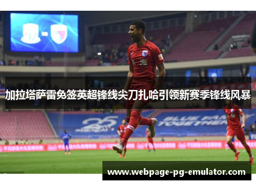 加拉塔萨雷免签英超锋线尖刀扎哈引领新赛季锋线风暴 加拉塔萨雷免签英超锋线尖刀扎哈引领新赛季锋线风暴