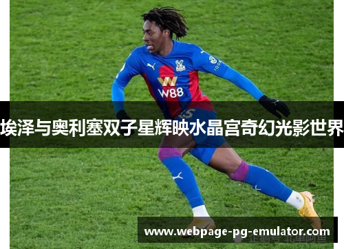 埃泽与奥利塞双子星辉映水晶宫奇幻光影世界 埃泽与奥利塞双子星辉映水晶宫奇幻光影世界