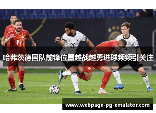 哈弗茨德国队前锋位置越战越勇进球频频引关注 哈弗茨德国队前锋位置越战越勇进球频频引关注
