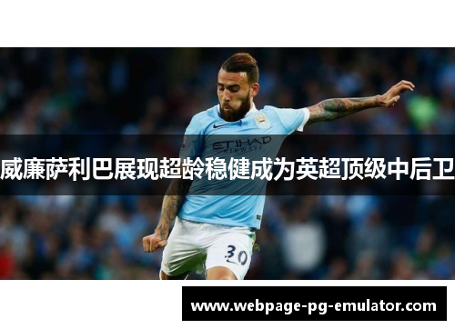 威廉萨利巴展现超龄稳健成为英超顶级中后卫 威廉萨利巴展现超龄稳健成为英超顶级中后卫