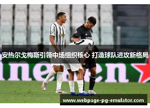 安热尔戈梅斯引领中场组织核心 打造球队进攻新格局