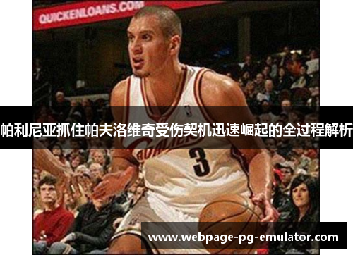 帕利尼亚抓住帕夫洛维奇受伤契机迅速崛起的全过程解析 帕利尼亚抓住帕夫洛维奇受伤契机迅速崛起的全过程解析