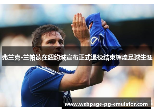 弗兰克·兰帕德在纽约城宣布正式退役结束辉煌足球生涯