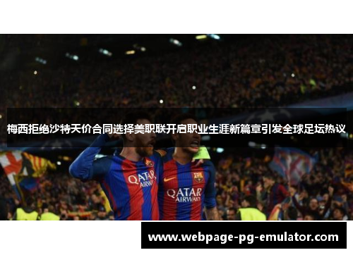 梅西拒绝沙特天价合同选择美职联开启职业生涯新篇章引发全球足坛热议