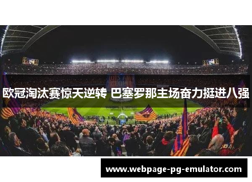 欧冠淘汰赛惊天逆转 巴塞罗那主场奋力挺进八强