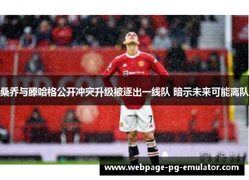 桑乔与滕哈格公开冲突升级被逐出一线队 暗示未来可能离队