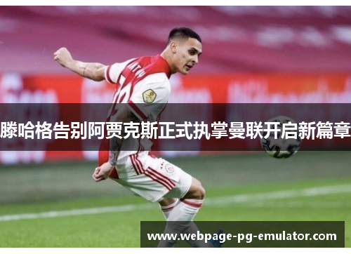 滕哈格告别阿贾克斯正式执掌曼联开启新篇章