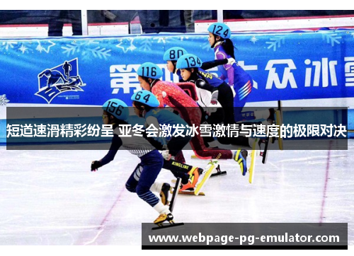 短道速滑精彩纷呈 亚冬会激发冰雪激情与速度的极限对决