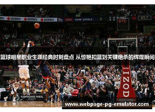 篮球明星职业生涯经典时刻盘点 从惊艳扣篮到关键绝杀的辉煌瞬间