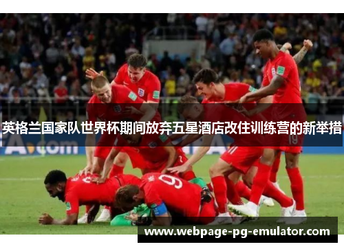 英格兰国家队世界杯期间放弃五星酒店改住训练营的新举措 英格兰国家队世界杯期间放弃五星酒店改住训练营的新举措