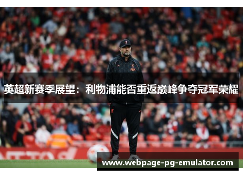 英超新赛季展望:利物浦能否重返巅峰争夺冠军荣耀 英超新赛季展望:利物浦能否重返巅峰争夺冠军荣耀