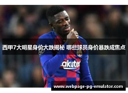 西甲7大明星身价大跌揭秘 哪些球员身价暴跌成焦点
