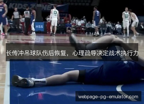 长传冲吊球队伤后恢复，心理疏导决定战术执行力